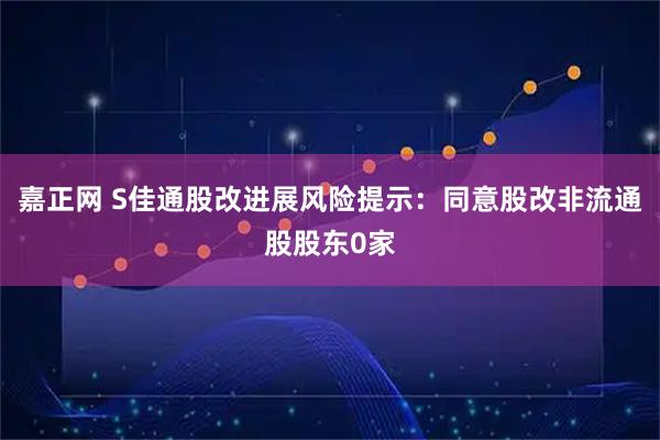嘉正网 S佳通股改进展风险提示：同意股改非流通股股东0家