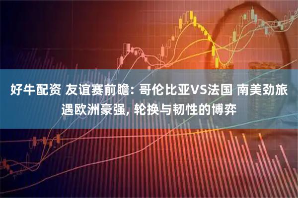 好牛配资 友谊赛前瞻: 哥伦比亚VS法国 南美劲旅遇欧洲豪强, 轮换与韧性的博弈