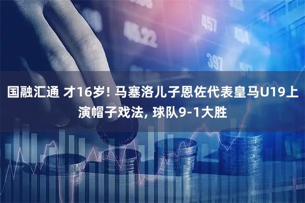 国融汇通 才16岁! 马塞洛儿子恩佐代表皇马U19上演帽子戏法, 球队9-1大胜