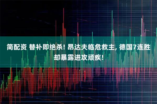 简配资 替补即绝杀! 昂达夫临危救主, 德国7连胜却暴露进攻顽疾!