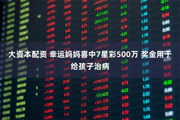 大资本配资 幸运妈妈喜中7星彩500万 奖金用于给孩子治病