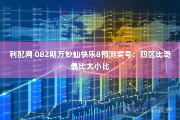 利配网 082期万妙仙快乐8预测奖号：四区比奇偶比大小比