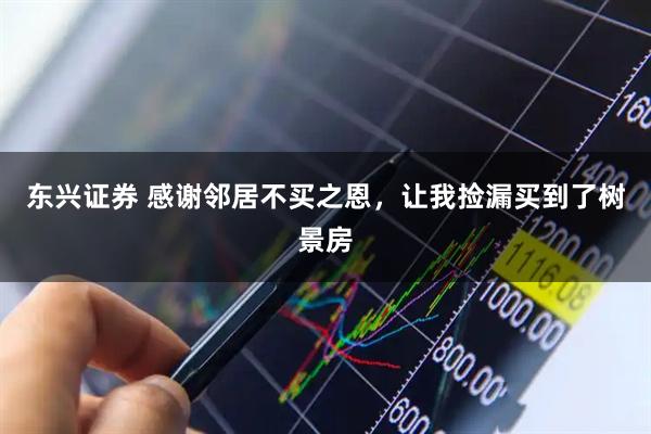 东兴证券 感谢邻居不买之恩，让我捡漏买到了树景房