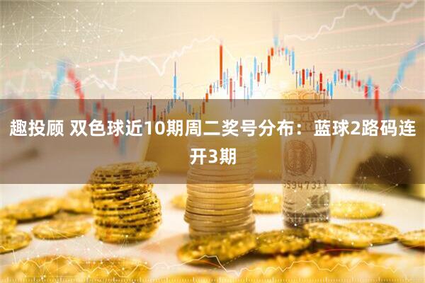 趣投顾 双色球近10期周二奖号分布：蓝球2路码连开3期