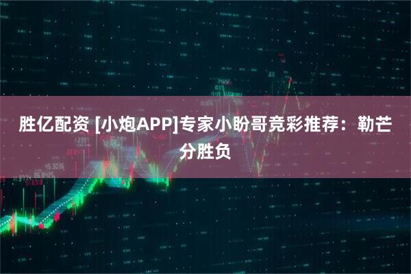 胜亿配资 [小炮APP]专家小盼哥竞彩推荐：勒芒分胜负