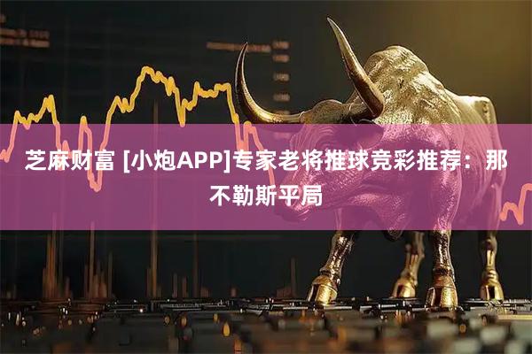 芝麻财富 [小炮APP]专家老将推球竞彩推荐：那不勒斯平局