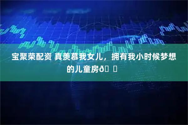 宝聚荣配资 真羡慕我女儿，拥有我小时候梦想的儿童房🏠
